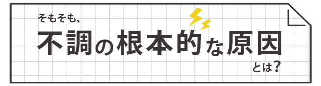 そもそも、不調の根本的な原因とは？